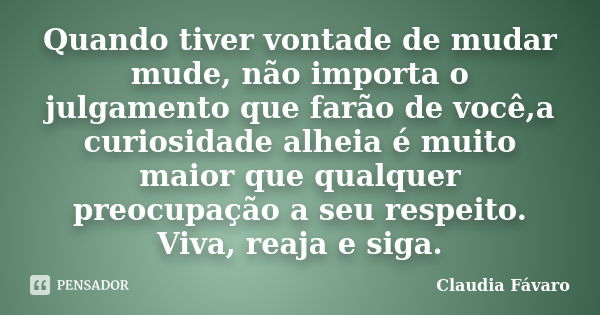 Quando tiver vontade de mudar mude, não importa o julgamento que farão de você,a curiosidade alheia é muito maior que qualquer preocupação a seu respeito. Viva,... Frase de Claudia Fávaro.