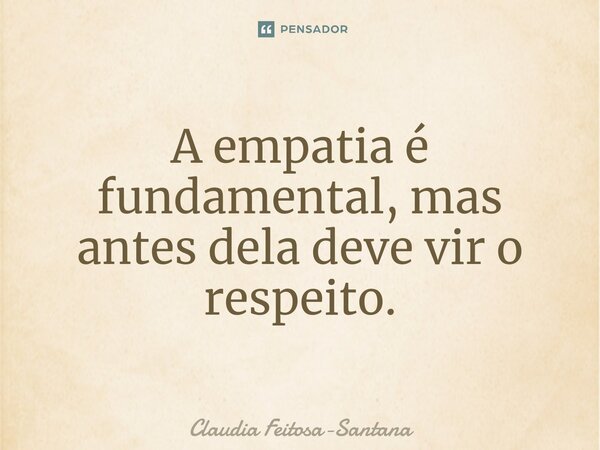 ⁠A empatia é fundamental, mas antes dela deve vir o respeito.... Frase de Claudia Feitosa-Santana.