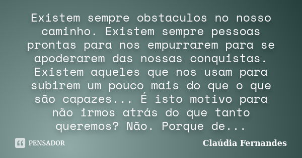 Existem sempre obstaculos no nosso caminho. Existem sempre pessoas prontas para nos empurrarem para se apoderarem das nossas conquistas. Existem aqueles que nos... Frase de Claúdia Fernandes.