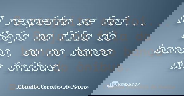 O respeito se foi... Seja na fila do banco, ou no banco do ônibus.... Frase de Claudia Ferreira de Souza.