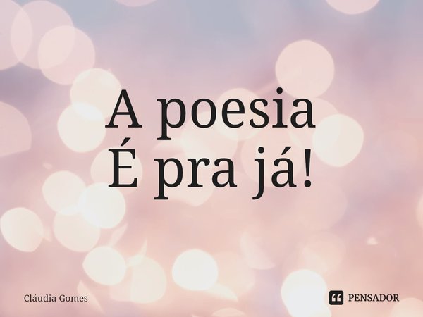 ⁠A poesia
É pra já!... Frase de Cláudia Gomes.