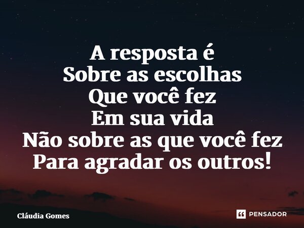 ⁠A resposta é Sobre as escolhas Que você fez Em sua vida Não sobre as que você fez Para agradar os outros!... Frase de Cláudia Gomes.