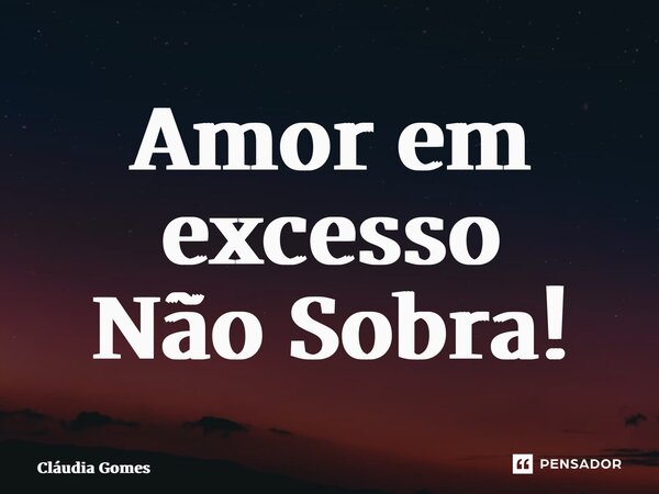 ⁠Amor em excesso Não Sobra!... Frase de Cláudia Gomes.