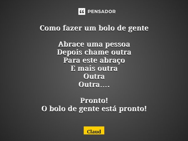 ⁠Como fazer um bolo de gente Abrace uma pessoa Depois chame outra Para este abraço E mais outra Outra Outra…. Pronto! O bolo de gente está pronto!... Frase de Cláudia Gomes.