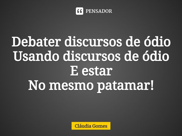 ⁠Debates Debater discursos de ódio
Usando discursos de ódio
E estar
No mesmo patamar!... Frase de Cláudia Gomes.