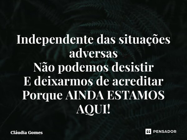 ⁠Independente das situações adversas Não podemos desistir E deixarmos de acreditar Porque AINDA ESTAMOS AQUI!... Frase de Cláudia Gomes.