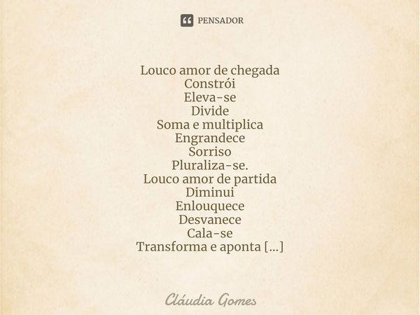 ⁠Louco Amor Louco amor de chegada
Constrói
Eleva-se
Divide
Soma e multiplica
Engrandece
Sorriso
Pluraliza-se.
Louco amor de partida
Diminui
Enlouquece
Desvanece... Frase de Cláudia Gomes.