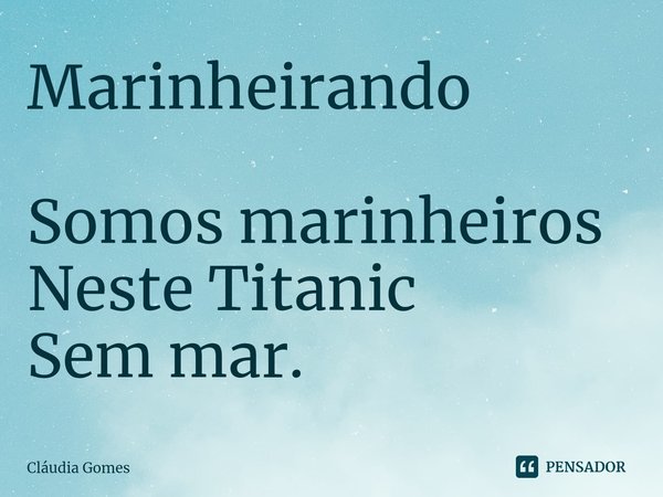 ⁠Marinheirando Somos marinheiros
Neste Titanic
Sem mar.... Frase de Cláudia Gomes.