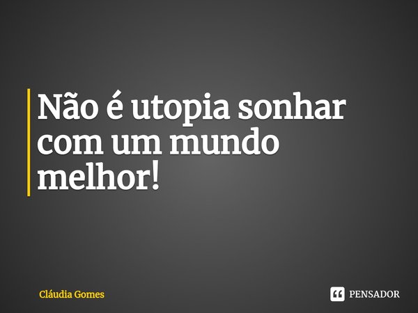 ⁠Não é utopia sonhar com um mundo melhor!... Frase de Cláudia Gomes.