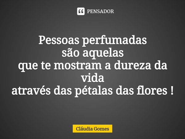 ⁠Pessoas Perfumadas Pessoas perfumadas
são aquelas
que te mostram a dureza da vida
através das pétalas das flores !... Frase de Cláudia Gomes.