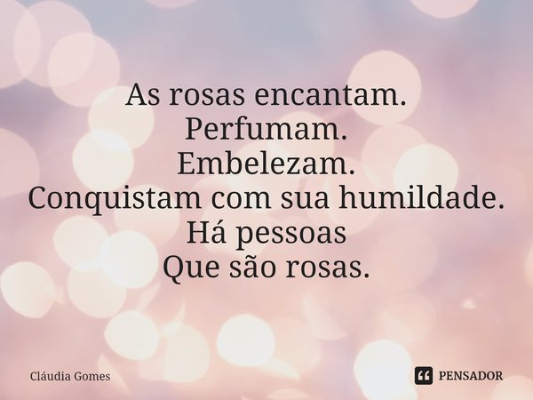 ⁠Rosas e Pessoas As rosas encantam.
Perfumam.
Embelezam.
Conquistam com sua humildade.
Há pessoas
Que são rosas.... Frase de Cláudia Gomes.