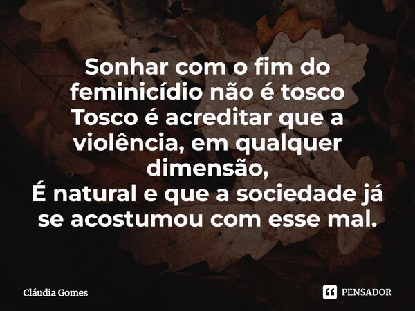 ⁠Sonhar com o fim do feminicídio não é tosco Tosco é acreditar que a violência, em qualquer dimensão, É natural e que a sociedade já se acostumou com esse mal.... Frase de Cláudia Gomes.