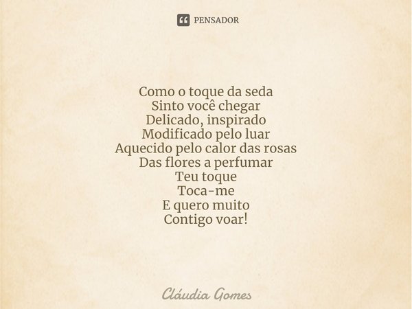 ⁠Teu toque Como o toque da seda
Sinto você chegar
Delicado, inspirado
Modificado pelo luar
Aquecido pelo calor das rosas
Das flores a perfumar
Teu toque
Toca-me... Frase de Cláudia Gomes.