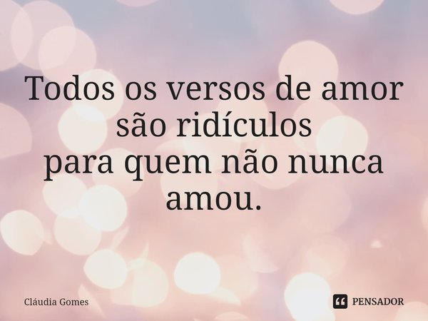 ⁠Versos de amor Todos os versos de amor
são ridículos
para quem não nunca amou.... Frase de Cláudia Gomes.