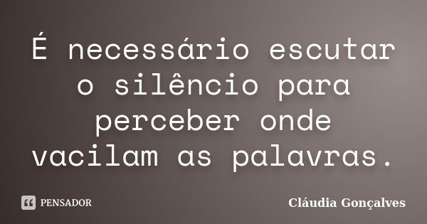 É necessário escutar o silêncio para perceber onde vacilam as palavras.... Frase de Cláudia Gonçalves.