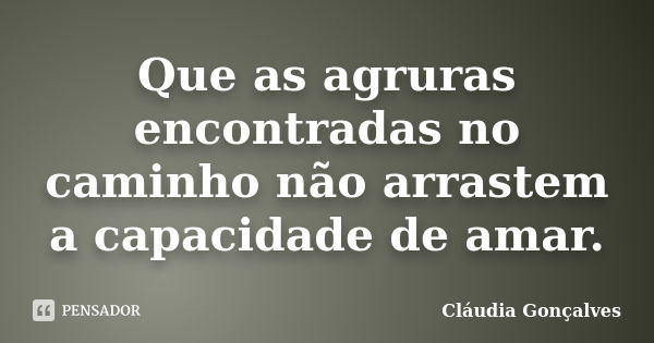 Que as agruras encontradas no caminho não arrastem a capacidade de amar.... Frase de Cláudia Gonçalves.