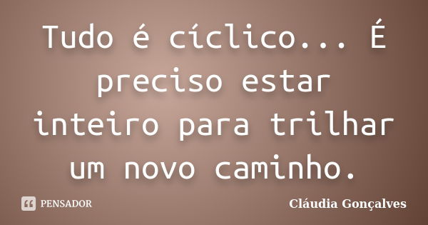 Tudo é cíclico... É preciso estar inteiro para trilhar um novo caminho.... Frase de Cláudia Gonçalves.