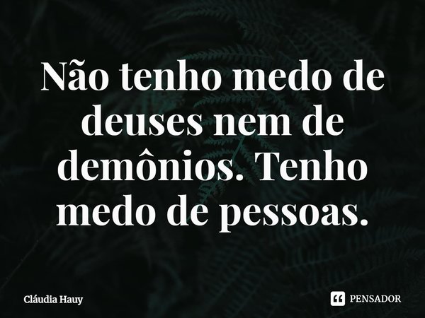 ⁠Não tenho medo de deuses nem de demônios. Tenho medo de pessoas.... Frase de Cláudia Hauy.