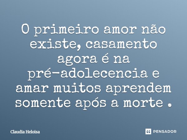 ⁠O primeiro amor não existe, casamento agora é na pré-adolescência e amar muitos aprendem somente após a morte.... Frase de Claudia Heloisa.