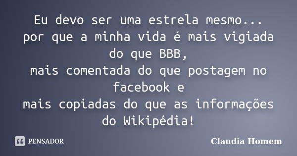 Eu devo ser uma estrela mesmo... por que a minha vida é mais vigiada do que BBB, mais comentada do que postagem no facebook e mais copiadas do que as informaçõe... Frase de Claudia Homem.