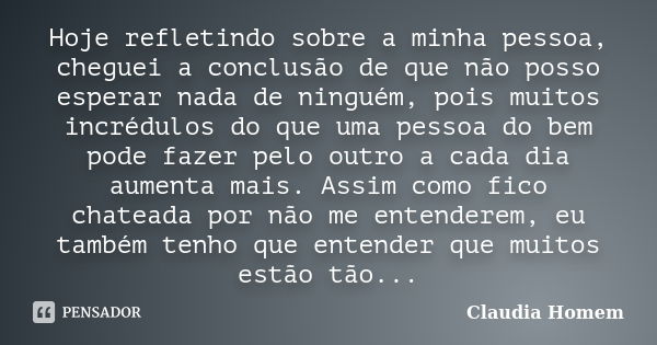 Hoje refletindo sobre a minha pessoa, cheguei a conclusão de que não posso esperar nada de ninguém, pois muitos incrédulos do que uma pessoa do bem pode fazer p... Frase de Claudia Homem.