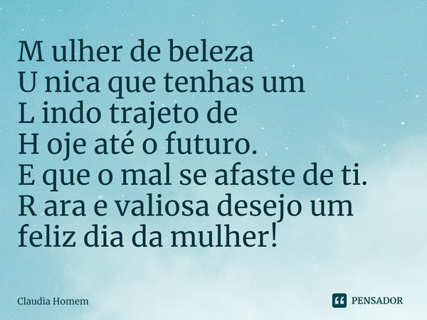 ⁠M ulher de beleza
U nica que tenhas um
L indo trajeto de
H oje até o futuro.
E que o mal se afaste de ti.
R ara e valiosa desejo um feliz dia da mulher!... Frase de Claudia Homem.