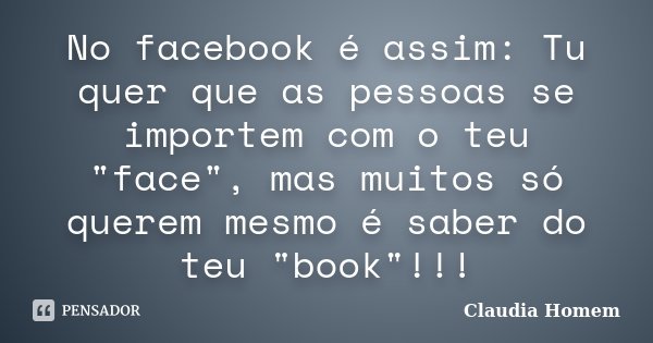 No facebook é assim: Tu quer que as pessoas se importem com o teu "face", mas muitos só querem mesmo é saber do teu "book"!!!... Frase de Claudia Homem.