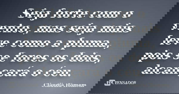 Seja forte com o vento, mas seja mais leve como a pluma, pois se fores os dois, alcançará o céu.... Frase de Claudia Homem.