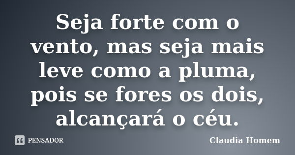 Seja forte com o vento, mas seja mais leve como a pluma, pois se fores os dois, alcançará o céu.... Frase de Claudia Homem.