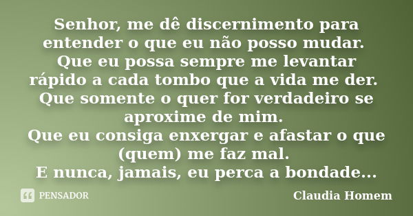 Senhor, me dê discernimento para entender o que eu não posso mudar. Que eu possa sempre me levantar rápido a cada tombo que a vida me der. Que somente o quer fo... Frase de Claudia Homem.