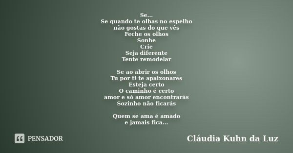 Se... Se quando te olhas no espelho não gostas do que vês Feche os olhos Sonhe Crie Seja diferente Tente remodelar Se ao abrir os olhos Tu por ti te apaixonares... Frase de Cláudia Kuhn da Luz.