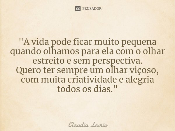 ⁠"A vida pode ficar muito pequena quando olhamos para ela com o olhar estreito e sem perspectiva.
Quero ter sempre um olhar viçoso, com muita criatividade ... Frase de Claudia Lamir.