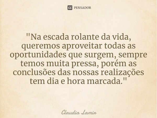 "Na escada rolante da vida, queremos aproveitar todas as oportunidades que surgem, ⁠sempre temos muita pressa, porém as conclusões das nossas realizações t... Frase de Claudia Lamir.