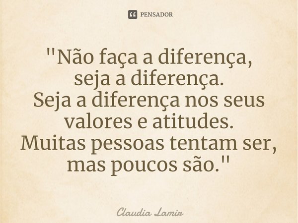 ⁠"Não faça a diferença,
seja a diferença.
Seja a diferença nos seus valores e atitudes.
Muitas pessoas tentam ser, mas poucos são."... Frase de Claudia Lamir.