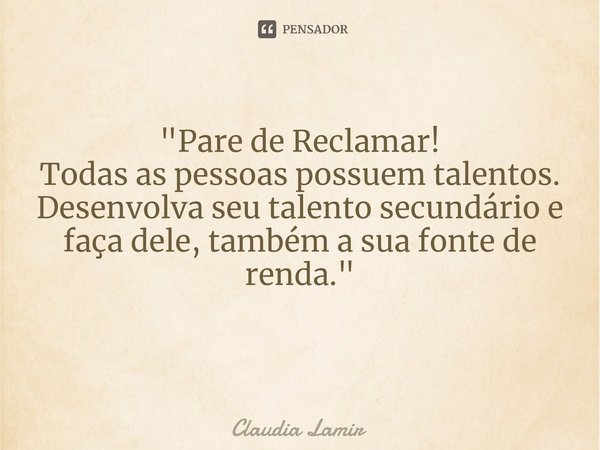 "Pare de Reclamar!
Todas as pessoas possuem talentos.
Desenvolva seu talento secundário e faça dele, também a sua fonte de renda."
⁠... Frase de Claudia Lamir.