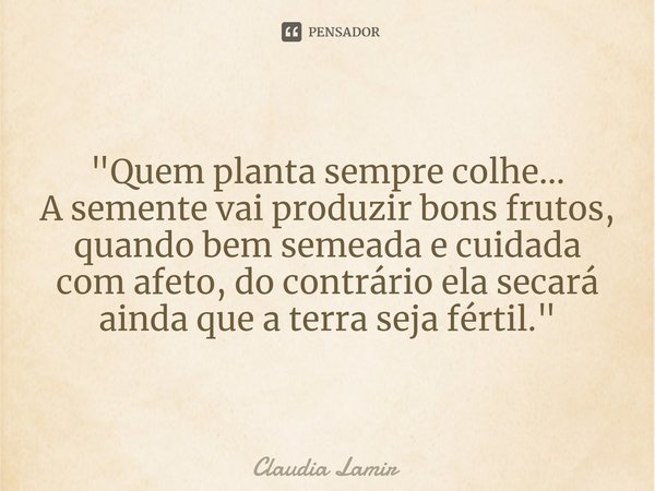 "Quem planta sempre colhe...
A semente vai produzir bons frutos, quando bem semeada e cuidada com afeto, do contrário ela secará ainda que a terra seja fér... Frase de Claudia Lamir.