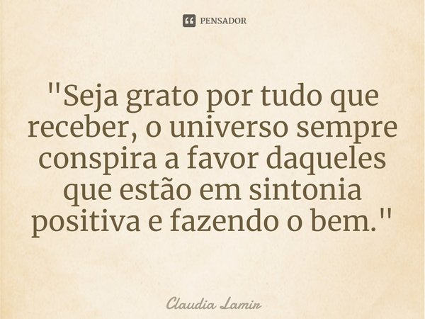 ⁠"Seja grato por tudo que receber, o universo sempre conspira a favor daqueles que estão em sintonia positiva e fazendo o bem."... Frase de Claudia Lamir.