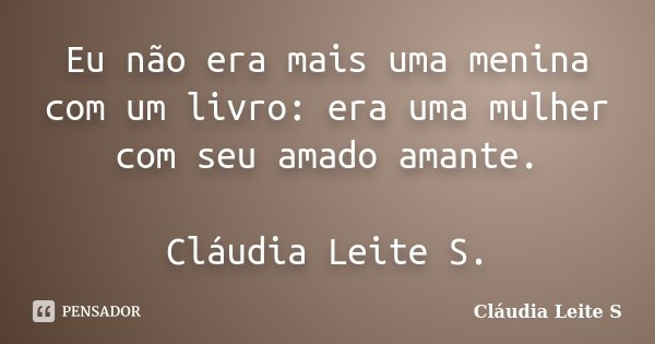 Eu não era mais uma menina com um livro: era uma mulher com seu amado amante. Cláudia Leite S.... Frase de Cláudia Leite S..