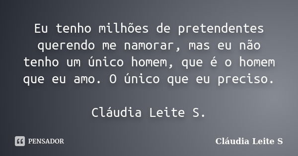 Eu tenho milhões de pretendentes querendo me namorar, mas eu não tenho um único homem, que é o homem que eu amo. O único que eu preciso. Cláudia Leite S.... Frase de Cláudia Leite S..