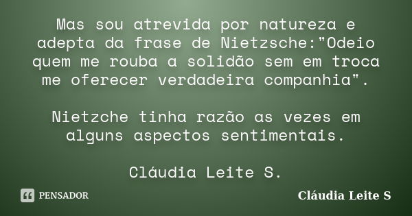 Mas sou atrevida por natureza e adepta da frase de Nietzsche:"Odeio quem me rouba a solidão sem em troca me oferecer verdadeira companhia". Nietzche t... Frase de Cláudia Leite S..