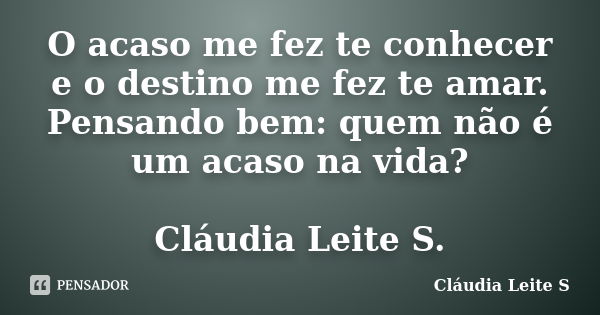 O acaso me fez te conhecer e o destino me fez te amar. Pensando bem: quem não é um acaso na vida? Cláudia Leite S.... Frase de Cláudia Leite S..