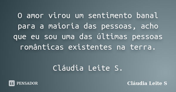 O amor virou um sentimento banal para a maioria das pessoas, acho que eu sou uma das últimas pessoas românticas existentes na terra. Cláudia Leite S.... Frase de Cláudia Leite S..