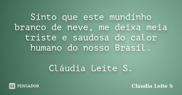 Sinto que este mundinho branco de neve, me deixa meia triste e saudosa do calor humano do nosso Brasil. Cláudia Leite S.... Frase de Cláudia Leite S..