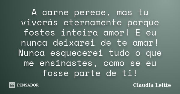 A carne perece, mas tu viverás eternamente porque fostes inteira amor! E eu nunca deixarei de te amar! Nunca esquecerei tudo o que me ensinastes, como se eu fos... Frase de Claudia Leitte.