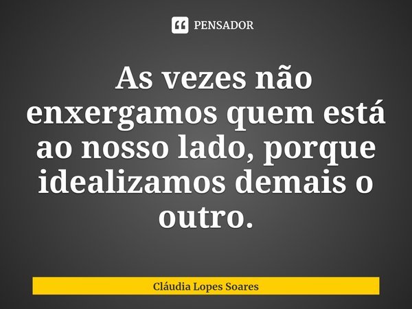 ⁠ As vezes não enxergamos quem está ao nosso lado, porque idealizamos demais o outro.... Frase de Cláudia Lopes Soares.