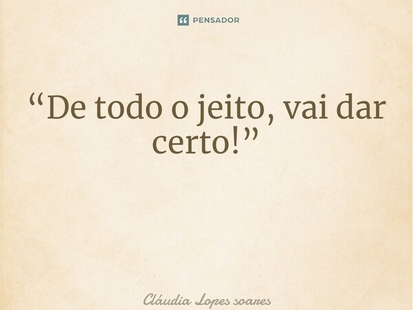 “De todo o jeito, vai dar certo!” ⁠... Frase de Cláudia Lopes Soares.