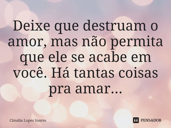 ⁠⁠Deixe que destruam o amor, mas não permita que ele se acabe em você. Há tantas coisas pra amar...... Frase de Cláudia Lopes Soares.