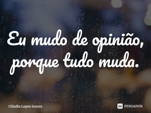 ⁠Eu mudo de opinião, porque tudo muda.... Frase de Cláudia Lopes Soares.