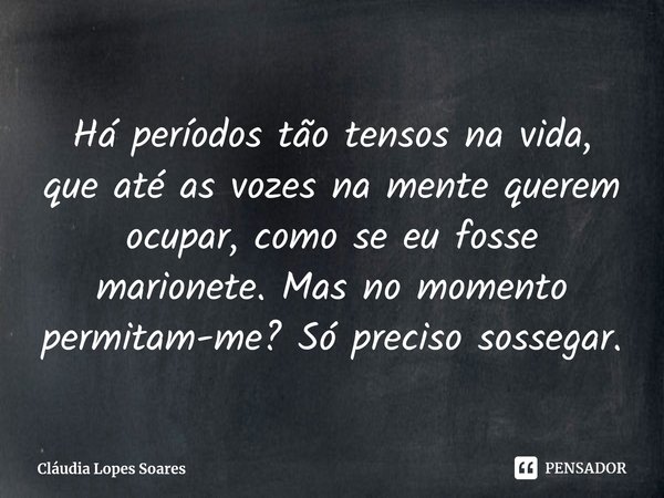 Há períodostão tensos na vida, que até as vozes na mente querem ocupar, como se eu fosse marionete. Mas no momento permitam-me? Só preciso sossegar.... Frase de Cláudia Lopes Soares.