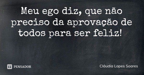 Meu ego diz, que não preciso da aprovação de todos para ser feliz!... Frase de Cláudia Lopes Soares.